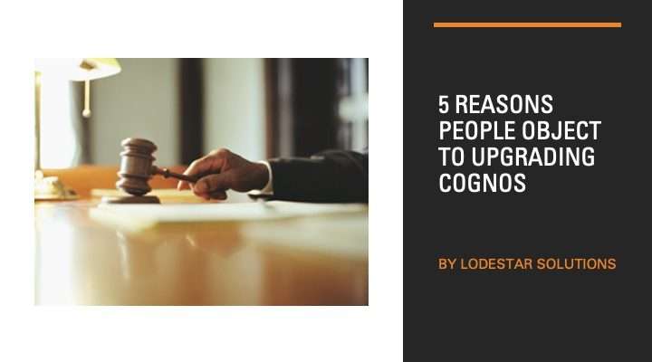 5 Reasons People Object to Upgrading Cognos